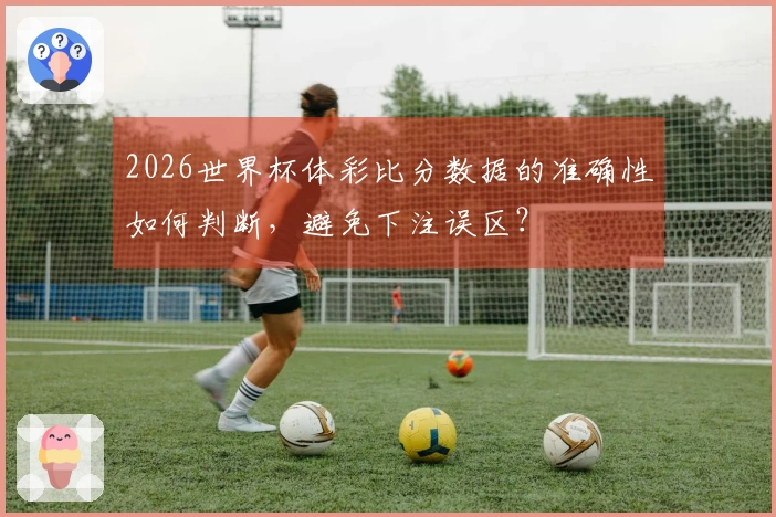 2026世界杯体彩比分数据的准确性如何判断，避免下注误区？