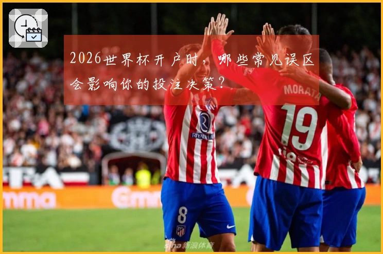 2026世界杯开户时，哪些常见误区会影响你的投注决策？