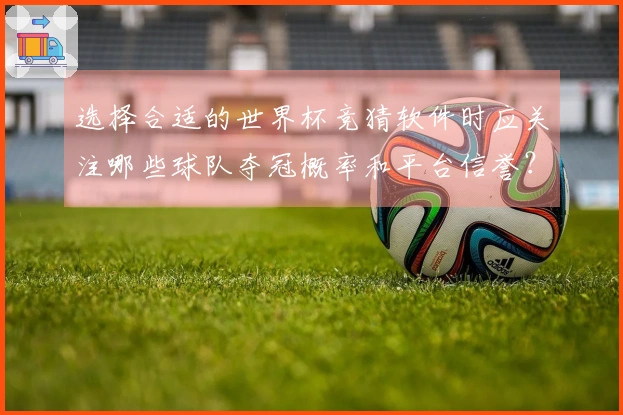 选择合适的世界杯竞猜软件时应关注哪些球队夺冠概率和平台信誉？