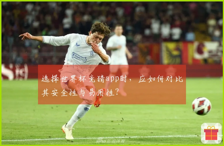 选择世界杯竞猜app时,应如何对比其安全性与易用性?