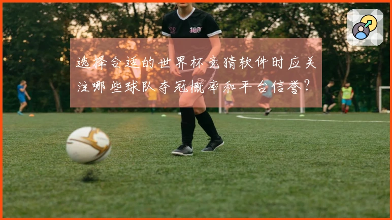 选择合适的世界杯竞猜软件时应关注哪些球队夺冠概率和平台信誉？